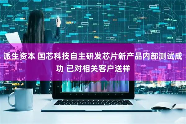 派生资本 国芯科技自主研发芯片新产品内部测试成功 已对相关客户送样