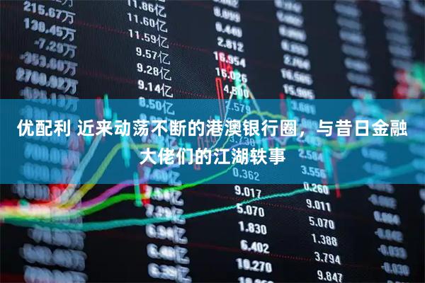 优配利 近来动荡不断的港澳银行圈，与昔日金融大佬们的江湖轶事
