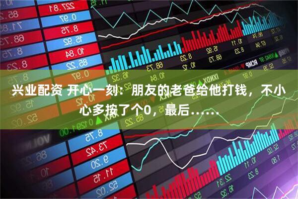 兴业配资 开心一刻：朋友的老爸给他打钱，不小心多按了个0，最后……