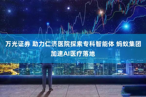万光证券 助力仁济医院探索专科智能体 蚂蚁集团加速AI医疗落地