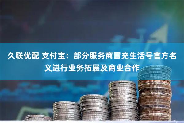 久联优配 支付宝：部分服务商冒充生活号官方名义进行业务拓展及商业合作