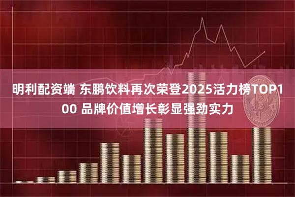 明利配资端 东鹏饮料再次荣登2025活力榜TOP100 品牌价值增长彰显强劲实力
