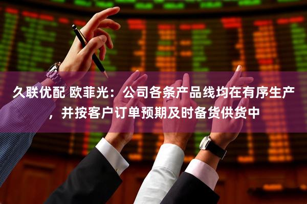 久联优配 欧菲光：公司各条产品线均在有序生产，并按客户订单预期及时备货供货中