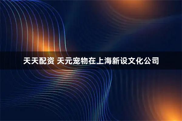 天天配资 天元宠物在上海新设文化公司