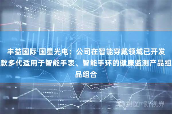 丰益国际 国星光电：公司在智能穿戴领域已开发多款多代适用于智能手表、智能手环的健康监测产品组合