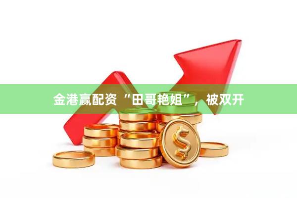 金港赢配资 “田哥艳姐”，被双开