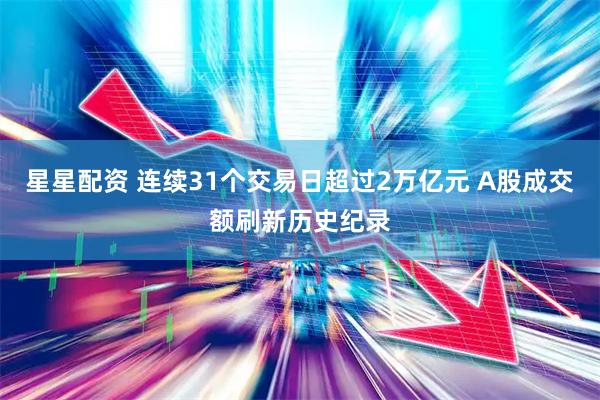 星星配资 连续31个交易日超过2万亿元 A股成交额刷新历史纪录