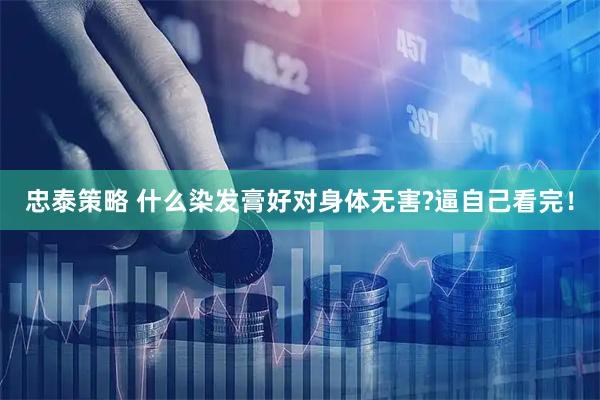 忠泰策略 什么染发膏好对身体无害?逼自己看完！