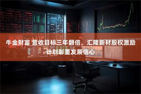 牛金财富 营收目标三年翻倍，汇隆新材股权激励计划彰显发展信心