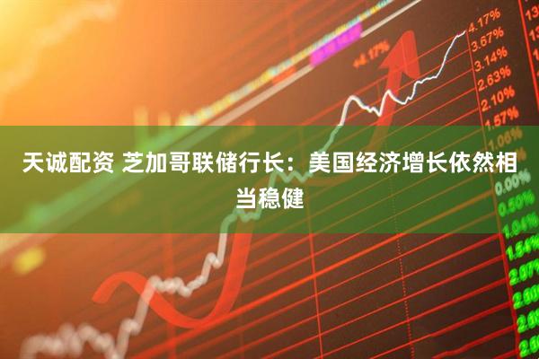 天诚配资 芝加哥联储行长：美国经济增长依然相当稳健