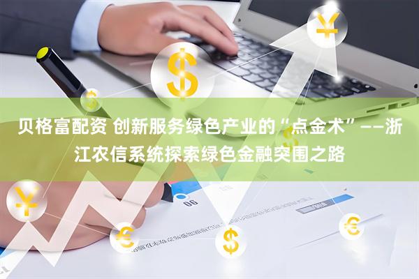贝格富配资 创新服务绿色产业的“点金术”——浙江农信系统探索绿色金融突围之路