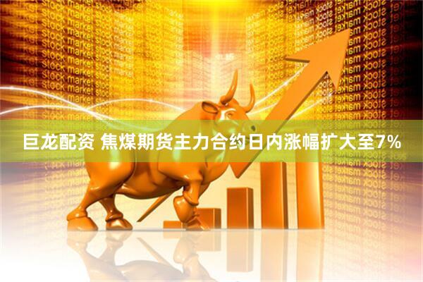 巨龙配资 焦煤期货主力合约日内涨幅扩大至7%