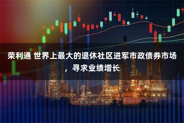 荣利通 世界上最大的退休社区进军市政债券市场，寻求业绩增长