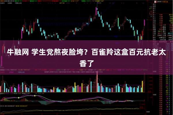 牛融网 学生党熬夜脸垮?百雀羚这盒百元抗老太香了