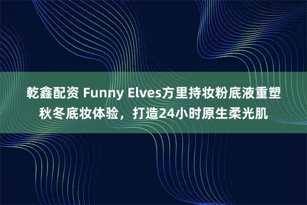 乾鑫配资 Funny Elves方里持妆粉底液重塑秋冬底妆体验,打造24小时原生柔光肌