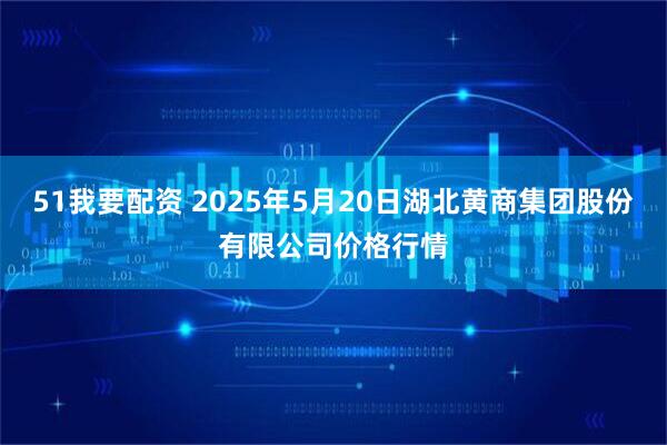 51我要配资 2025年5月20日湖北黄商集团股份有限公司价格行情