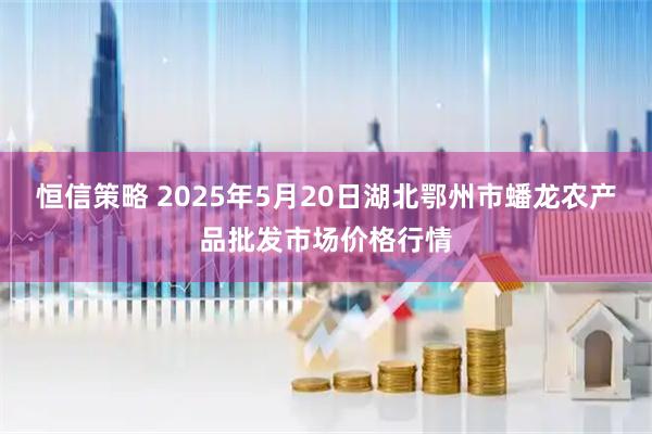 恒信策略 2025年5月20日湖北鄂州市蟠龙农产品批发市场价格行情