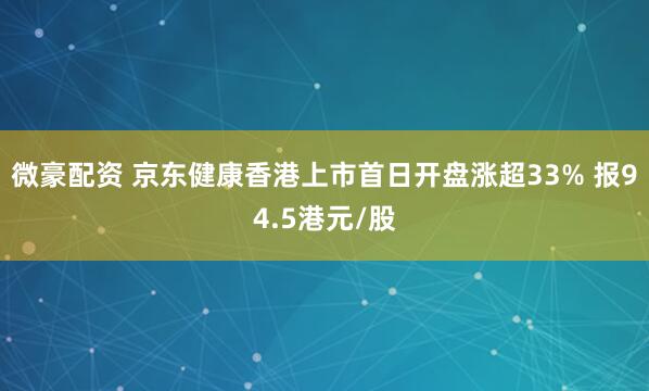 微豪配资 京东健康香港上市首日开盘涨超33% 报94.5港元/股