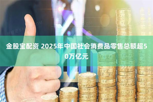 金股宝配资 2025年中国社会消费品零售总额超50万亿元