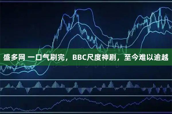 盛多网 一口气刷完，BBC尺度神剧，至今难以逾越