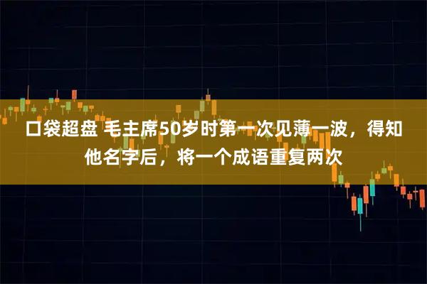 口袋超盘 毛主席50岁时第一次见薄一波，得知他名字后，将一个成语重复两次