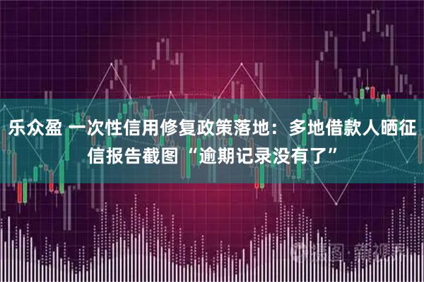 乐众盈 一次性信用修复政策落地：多地借款人晒征信报告截图 “逾期记录没有了”