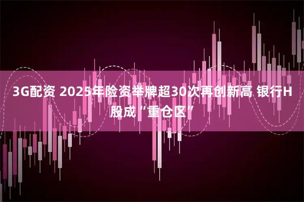 3G配资 2025年险资举牌超30次再创新高 银行H股成“重仓区”