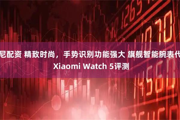 邦尼配资 精致时尚，手势识别功能强大 旗舰智能腕表代表 Xiaomi Watch 5评测