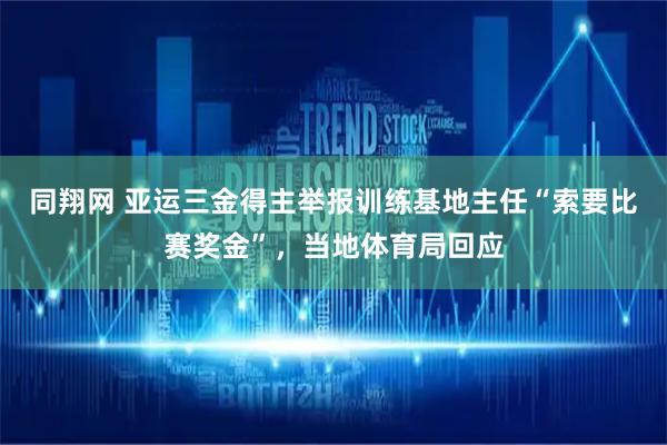 同翔网 亚运三金得主举报训练基地主任“索要比赛奖金”，当地体育局回应