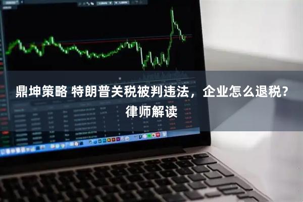 鼎坤策略 特朗普关税被判违法，企业怎么退税？律师解读