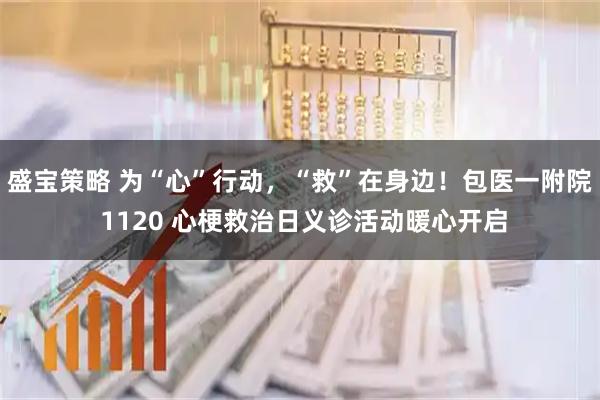 盛宝策略 为“心”行动，“救”在身边！包医一附院 1120 心梗救治日义诊活动暖心开启