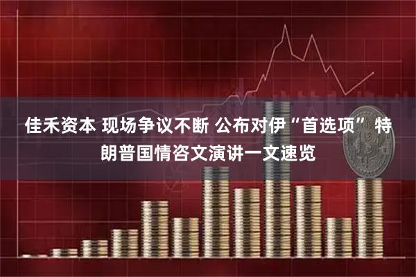 佳禾资本 现场争议不断 公布对伊“首选项” 特朗普国情咨文演讲一文速览