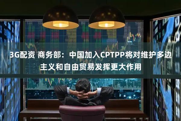 3G配资 商务部:中国加入CPTPP将对维护多边主义和自由贸易发挥更大作用