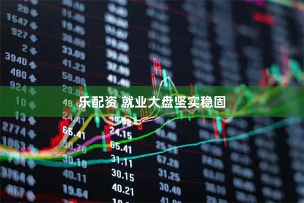 乐配资 就业大盘坚实稳固