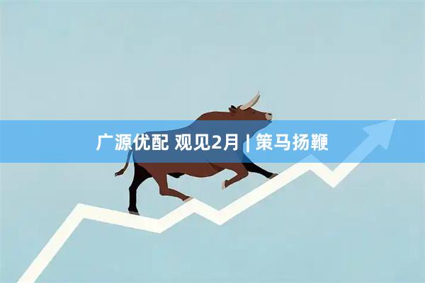 广源优配 观见2月 | 策马扬鞭
