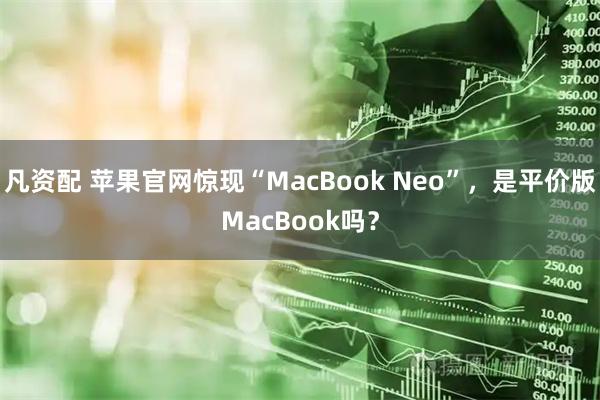 凡资配 苹果官网惊现“MacBook Neo”，是平价版MacBook吗？