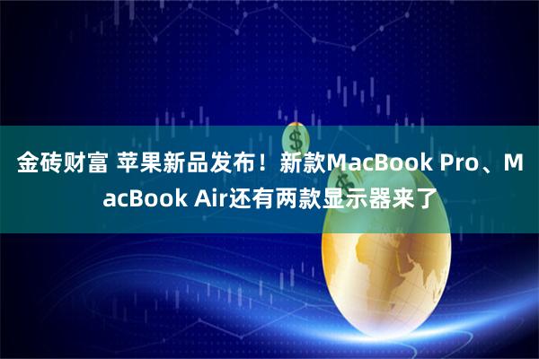 金砖财富 苹果新品发布!新款MacBook Pro、MacBook Air还有两款显示器来了