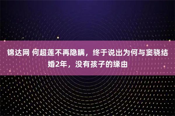 锦达网 何超莲不再隐瞒，终于说出为何与窦骁结婚2年，没有孩子的缘由