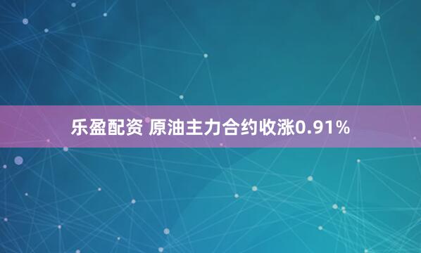 乐盈配资 原油主力合约收涨0.91%