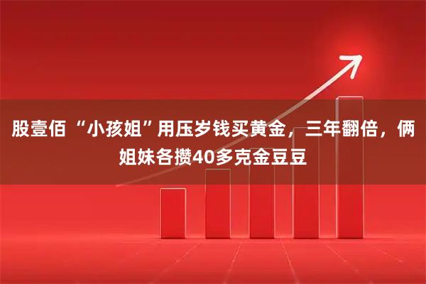 股壹佰 “小孩姐”用压岁钱买黄金，三年翻倍，俩姐妹各攒40多克金豆豆