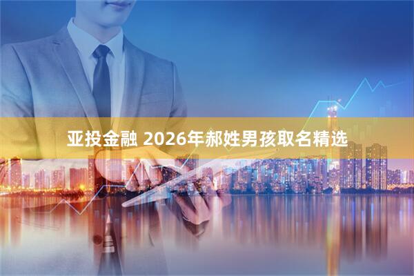 亚投金融 2026年郝姓男孩取名精选