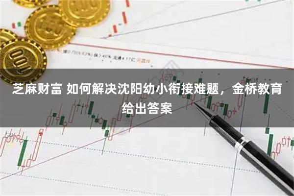 芝麻财富 如何解决沈阳幼小衔接难题，金桥教育给出答案