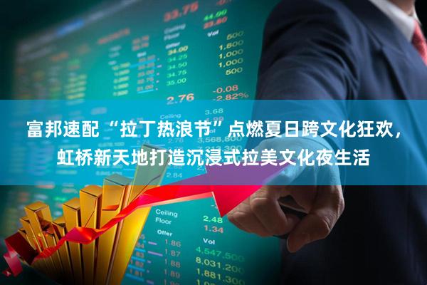 富邦速配 “拉丁热浪节”点燃夏日跨文化狂欢，虹桥新天地打造沉浸式拉美文化夜生活
